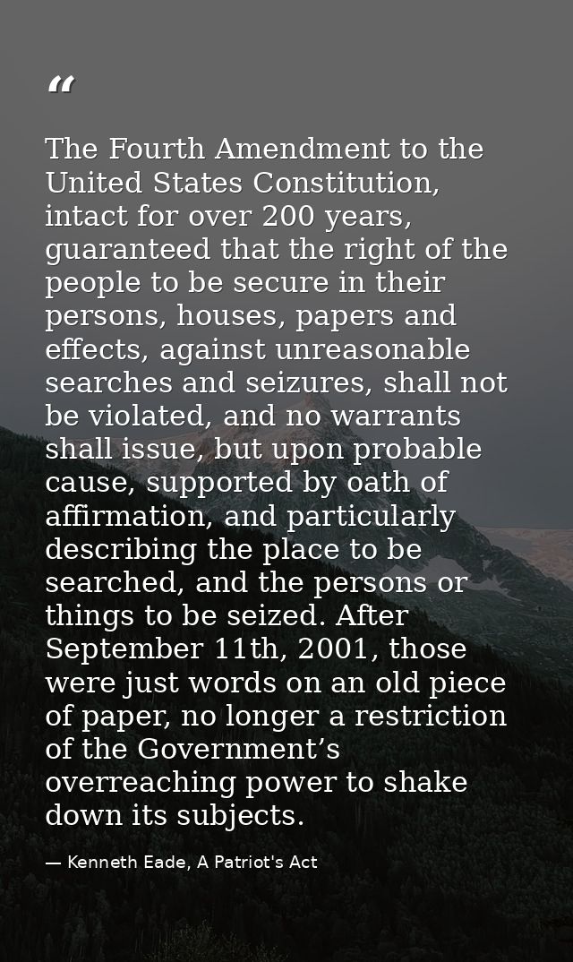 The Fourth Amendment to the United States Constitution, intact for over 200 years, guaranteed that the right of the peop — Kenneth Eade, A Patriot's Act