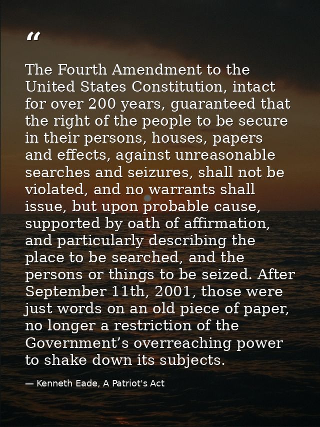 The Fourth Amendment to the United States Constitution, intact for over 200 years, guaranteed that the right of the peop — Kenneth Eade, A Patriot's Act