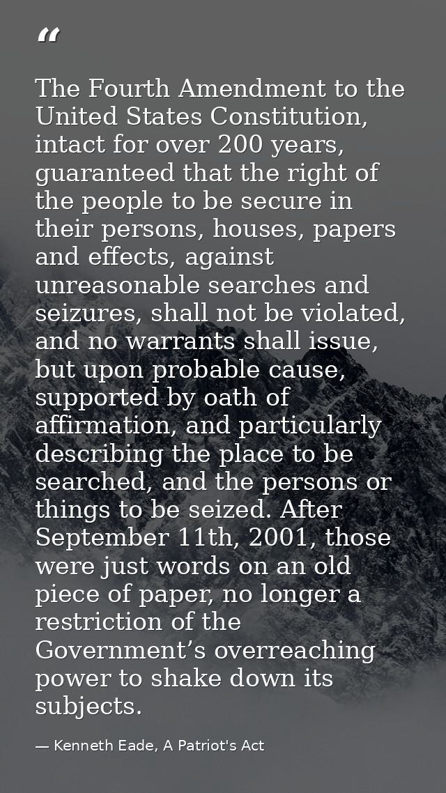 The Fourth Amendment to the United States Constitution, intact for over 200 years, guaranteed that the right of the peop — Kenneth Eade, A Patriot's Act