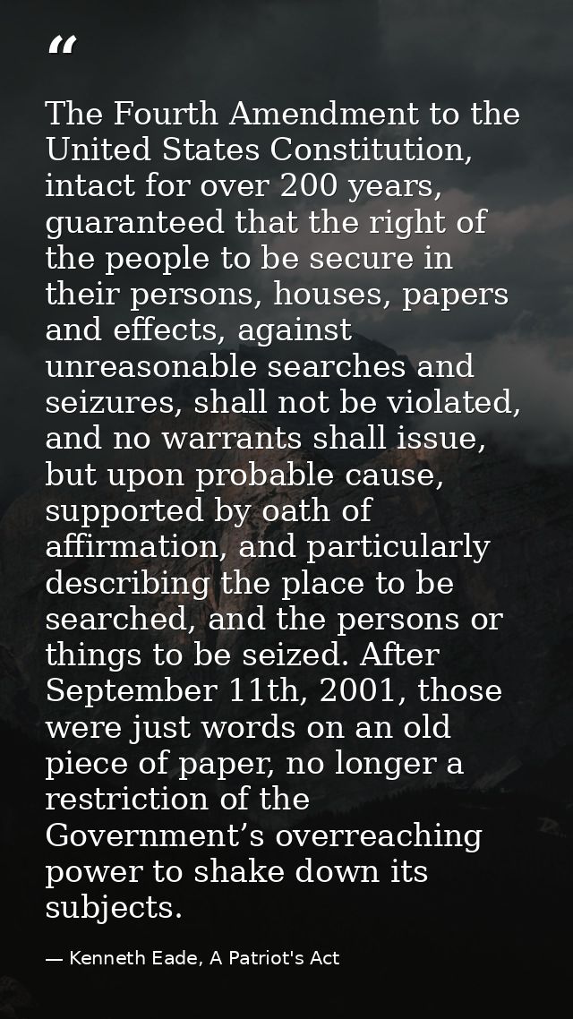 The Fourth Amendment to the United States Constitution, intact for over 200 years, guaranteed that the right of the peop — Kenneth Eade, A Patriot's Act