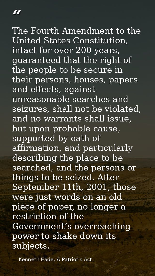 The Fourth Amendment to the United States Constitution, intact for over 200 years, guaranteed that the right of the peop — Kenneth Eade, A Patriot's Act