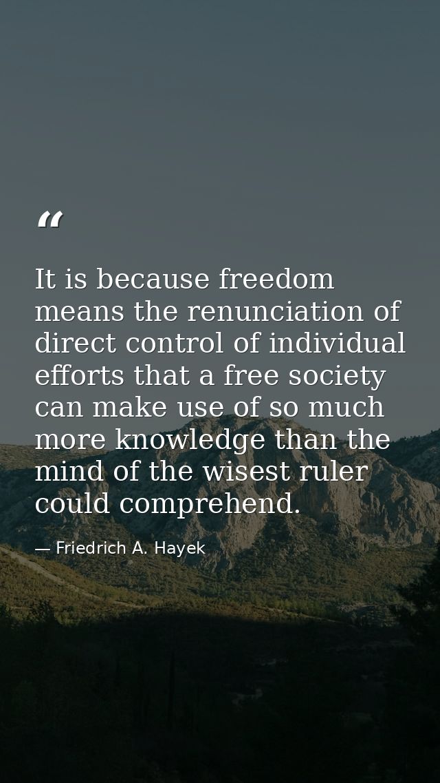 It is be­cause freedom means the renun­ciation of direct control of individual efforts that a free society can make use  — Friedrich A. Hayek