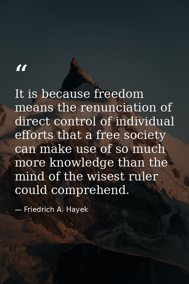 It is be­cause freedom means the renun­ciation of direct control of individual efforts that a free society can make use  — Friedrich A. Hayek