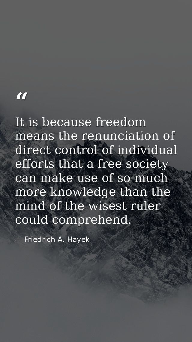 It is be­cause freedom means the renun­ciation of direct control of individual efforts that a free society can make use  — Friedrich A. Hayek