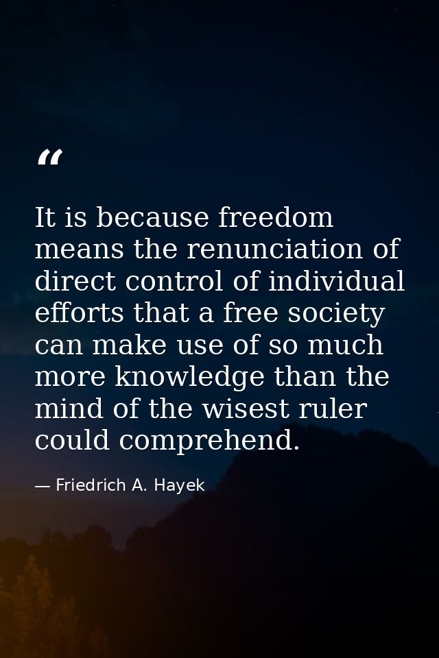 It is be­cause freedom means the renun­ciation of direct control of individual efforts that a free society can make use  — Friedrich A. Hayek