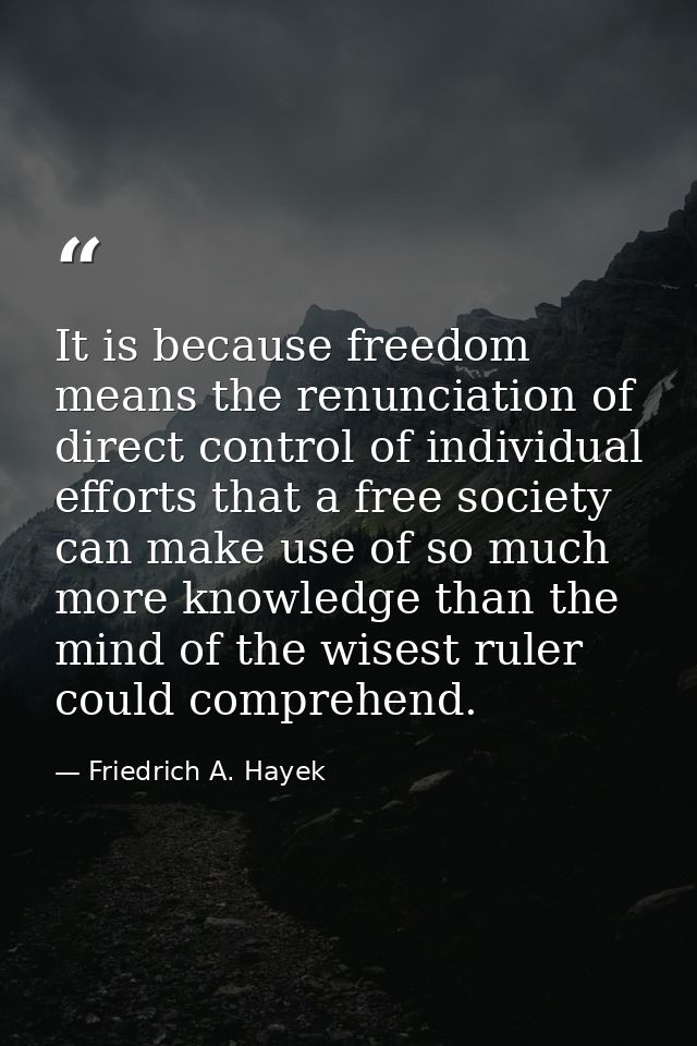 It is be­cause freedom means the renun­ciation of direct control of individual efforts that a free society can make use  — Friedrich A. Hayek