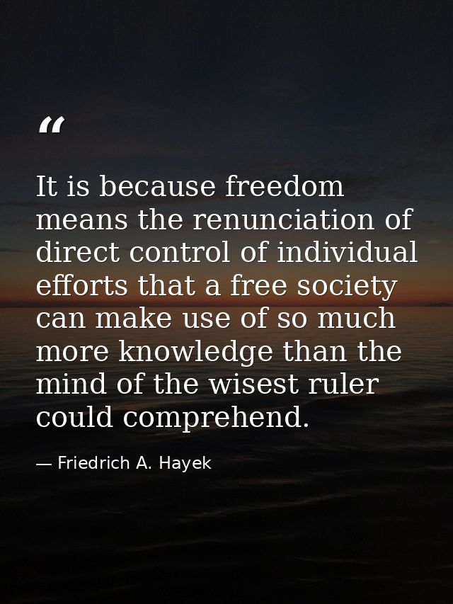 It is be­cause freedom means the renun­ciation of direct control of individual efforts that a free society can make use  — Friedrich A. Hayek