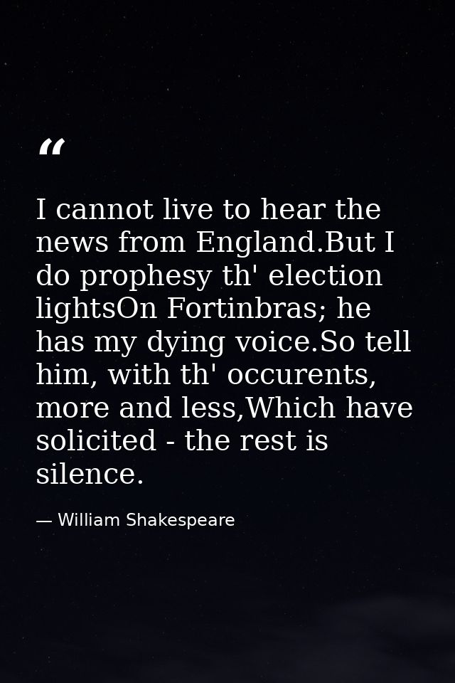 I cannot live to hear the news from England.But I do prophesy th' election lightsOn Fortinbras; he has my dying voice.So — William Shakespeare