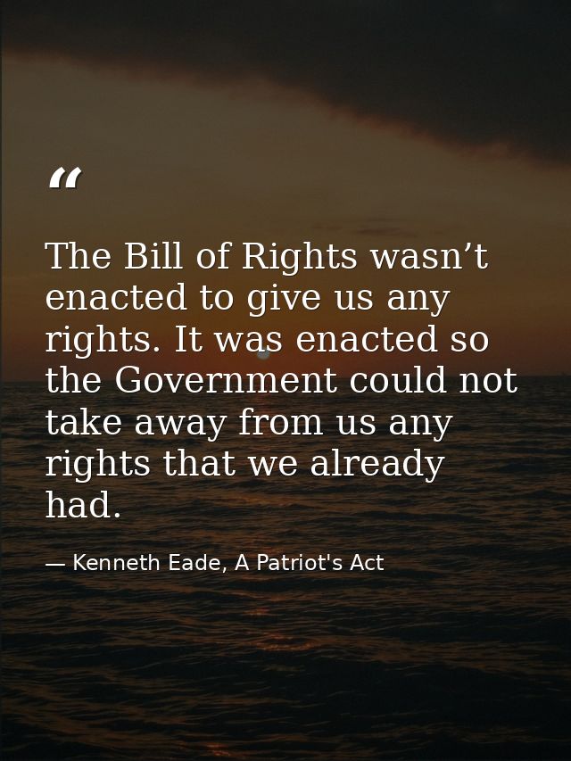 The Bill of Rights wasn’t enacted to give us any rights. It was enacted so the Government could not take away from us an — Kenneth Eade, A Patriot's Act