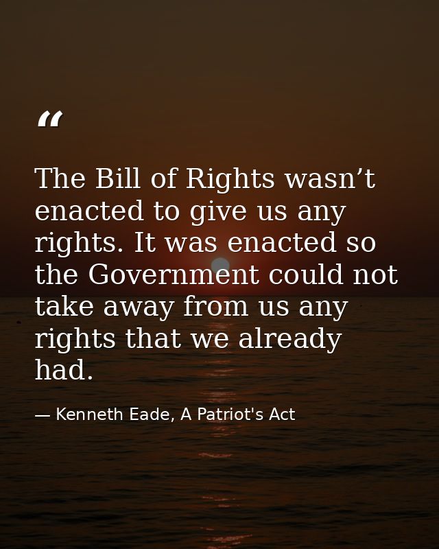 The Bill of Rights wasn’t enacted to give us any rights. It was enacted so the Government could not take away from us an — Kenneth Eade, A Patriot's Act