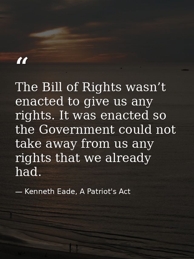 The Bill of Rights wasn’t enacted to give us any rights. It was enacted so the Government could not take away from us an — Kenneth Eade, A Patriot's Act