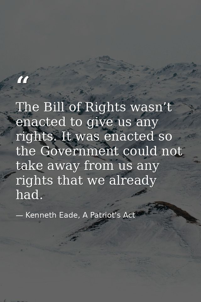 The Bill of Rights wasn’t enacted to give us any rights. It was enacted so the Government could not take away from us an — Kenneth Eade, A Patriot's Act
