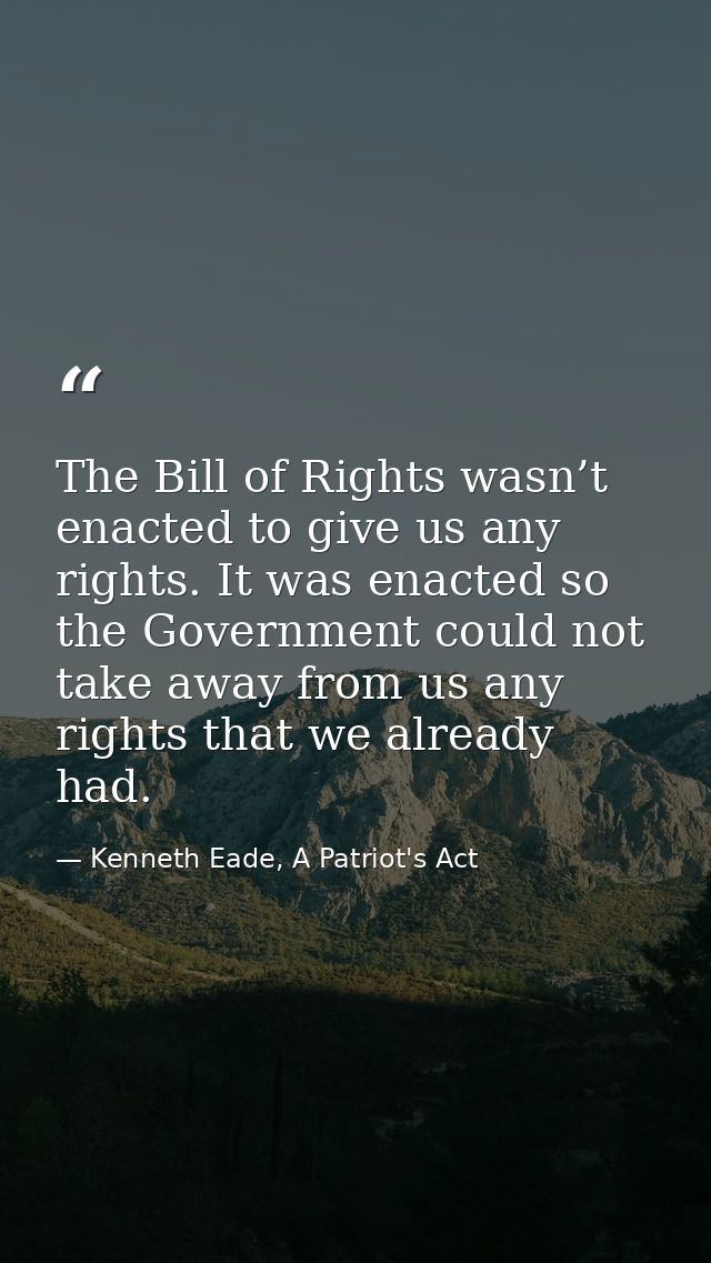 The Bill of Rights wasn’t enacted to give us any rights. It was enacted so the Government could not take away from us an — Kenneth Eade, A Patriot's Act