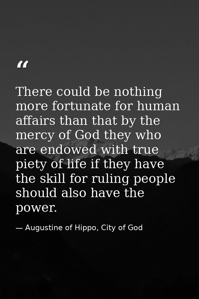 There could be nothing more fortunate for human affairs than that by the mercy of God they who are endowed with true pie — Augustine of Hippo, City of God