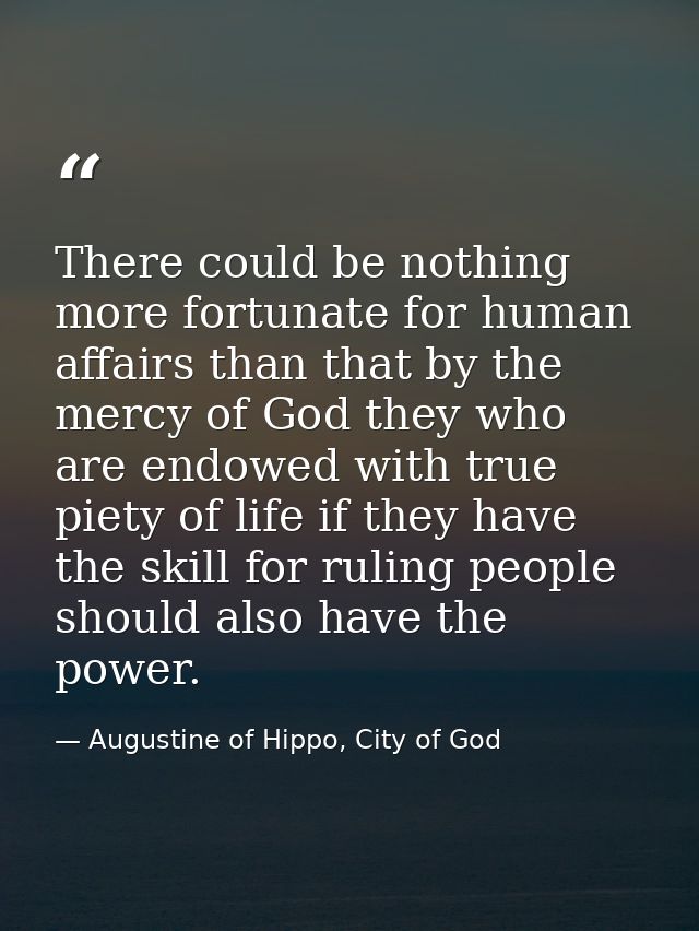 There could be nothing more fortunate for human affairs than that by the mercy of God they who are endowed with true pie — Augustine of Hippo, City of God