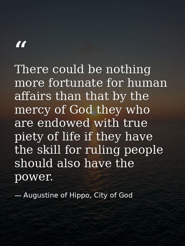 There could be nothing more fortunate for human affairs than that by the mercy of God they who are endowed with true pie — Augustine of Hippo, City of God