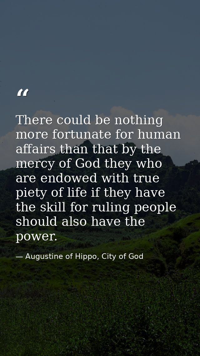 There could be nothing more fortunate for human affairs than that by the mercy of God they who are endowed with true pie — Augustine of Hippo, City of God