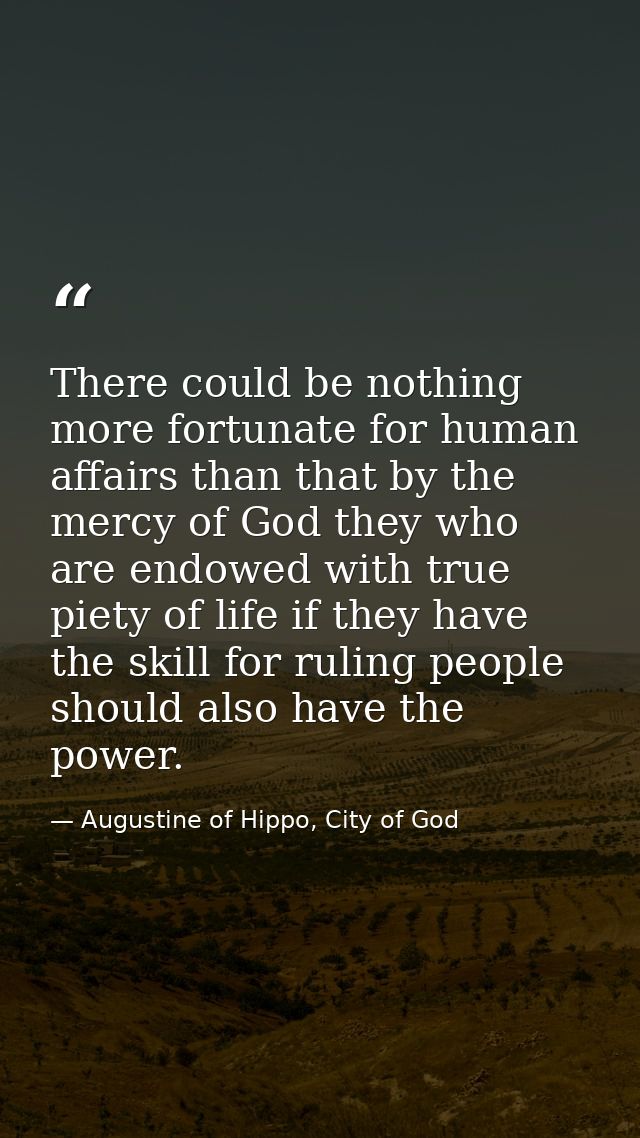There could be nothing more fortunate for human affairs than that by the mercy of God they who are endowed with true pie — Augustine of Hippo, City of God