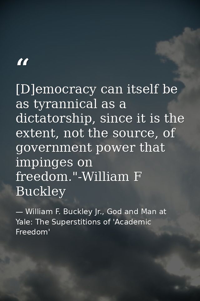 [D]emocracy can itself be as tyrannical as a dictatorship, since it is the extent, not the source, of government power t — William F. Buckley Jr., God and Man at Yale: The Superstitions of 'Academic Freedom'