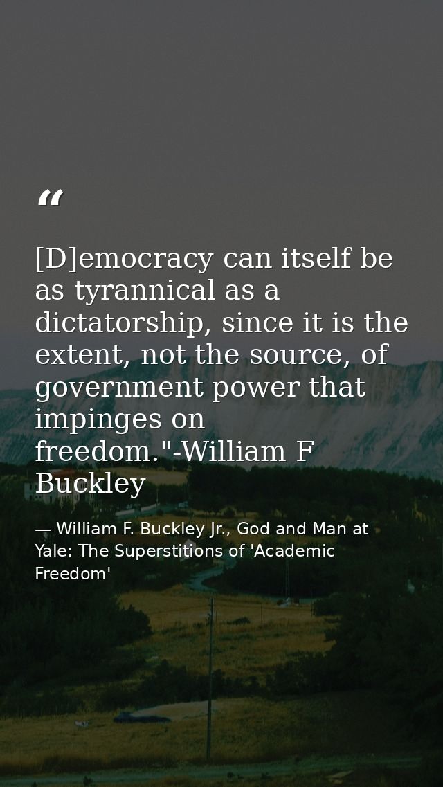 [D]emocracy can itself be as tyrannical as a dictatorship, since it is the extent, not the source, of government power t — William F. Buckley Jr., God and Man at Yale: The Superstitions of 'Academic Freedom'