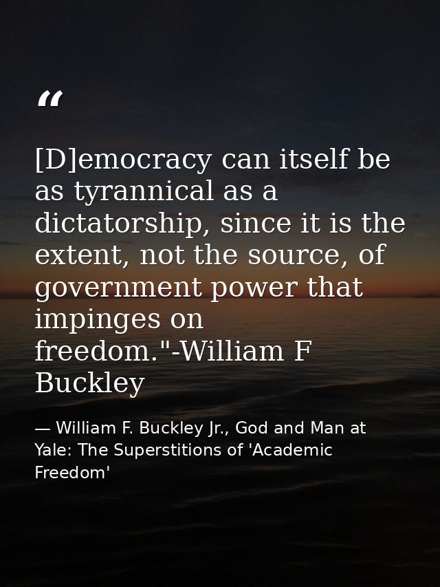 [D]emocracy can itself be as tyrannical as a dictatorship, since it is the extent, not the source, of government power t — William F. Buckley Jr., God and Man at Yale: The Superstitions of 'Academic Freedom'