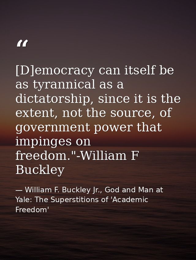 [D]emocracy can itself be as tyrannical as a dictatorship, since it is the extent, not the source, of government power t — William F. Buckley Jr., God and Man at Yale: The Superstitions of 'Academic Freedom'