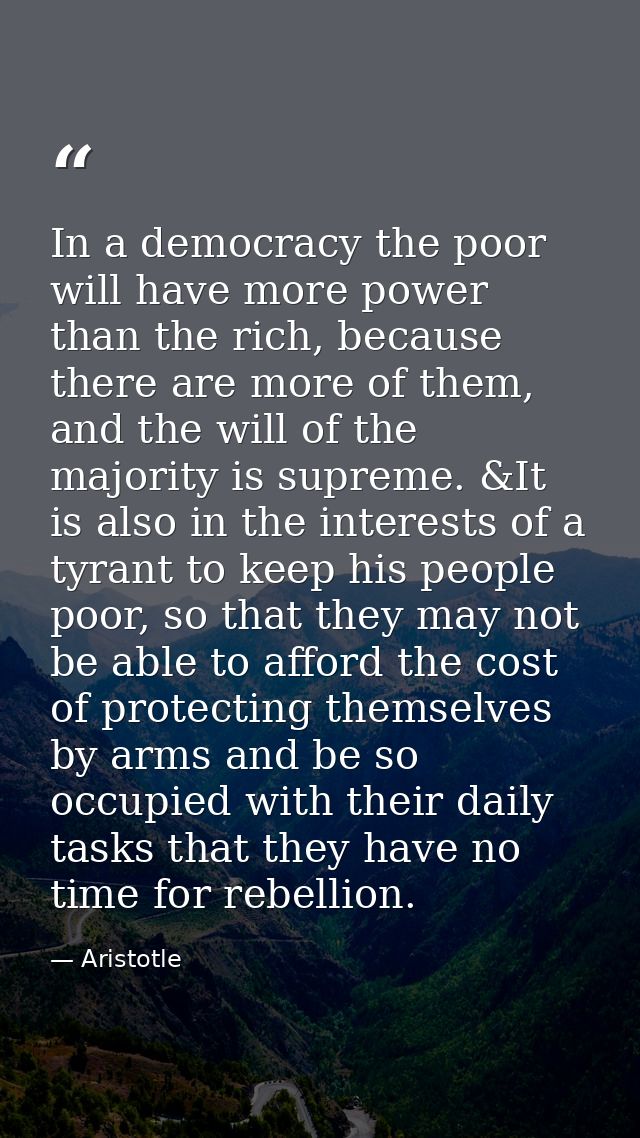 In a democracy the poor will have more power than the rich, because there are more of them, and the will of the majority — Aristotle