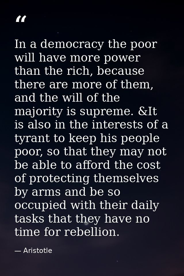 In a democracy the poor will have more power than the rich, because there are more of them, and the will of the majority — Aristotle