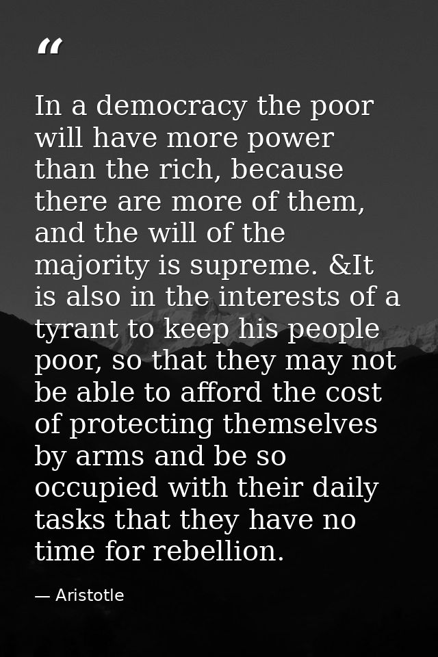 In a democracy the poor will have more power than the rich, because there are more of them, and the will of the majority — Aristotle