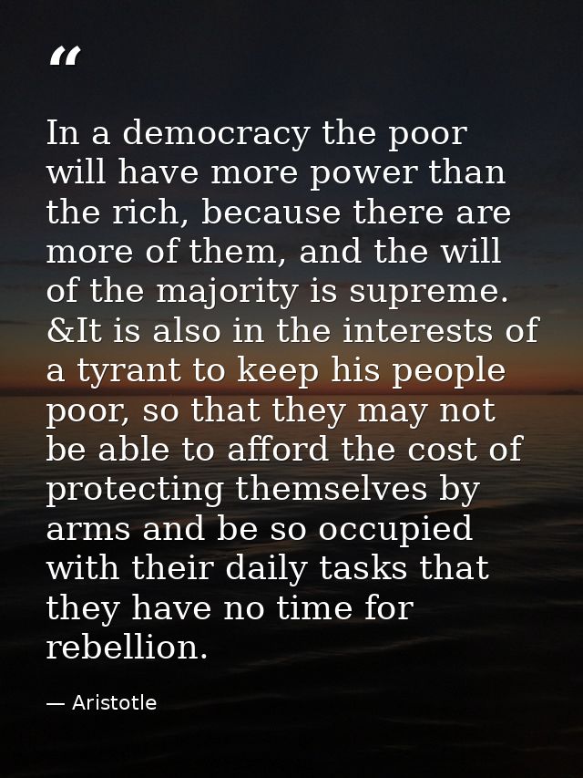 In a democracy the poor will have more power than the rich, because there are more of them, and the will of the majority — Aristotle