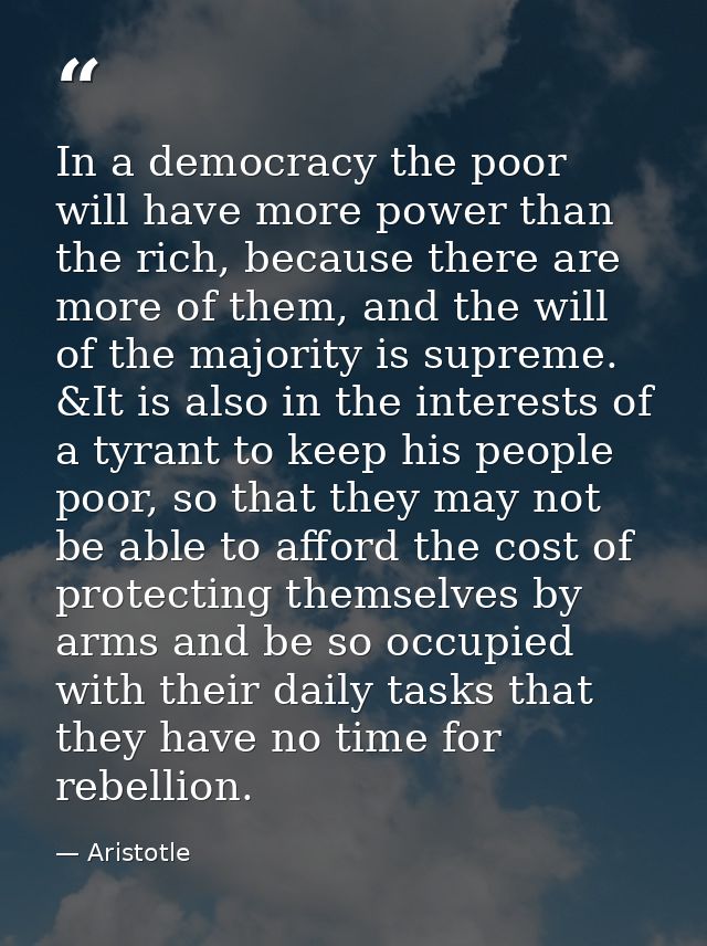 In a democracy the poor will have more power than the rich, because there are more of them, and the will of the majority — Aristotle