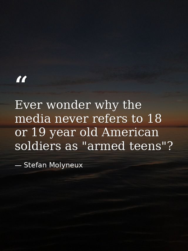 Ever wonder why the media never refers to 18 or 19 year old American soldiers as "armed teens"? — Stefan Molyneux