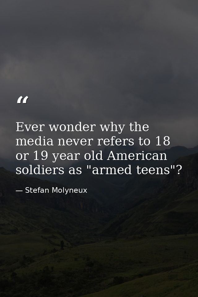 Ever wonder why the media never refers to 18 or 19 year old American soldiers as "armed teens"? — Stefan Molyneux
