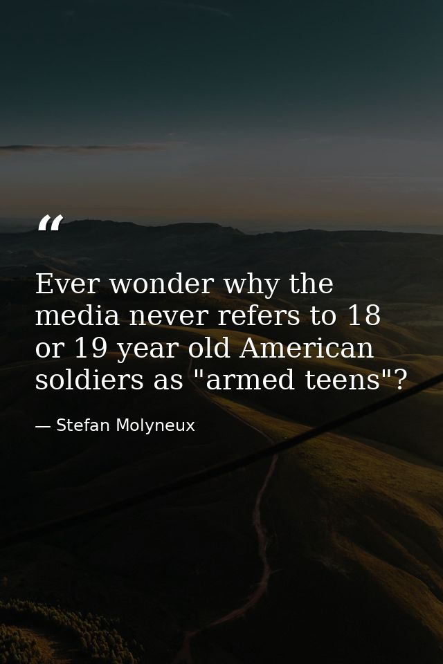 Ever wonder why the media never refers to 18 or 19 year old American soldiers as "armed teens"? — Stefan Molyneux
