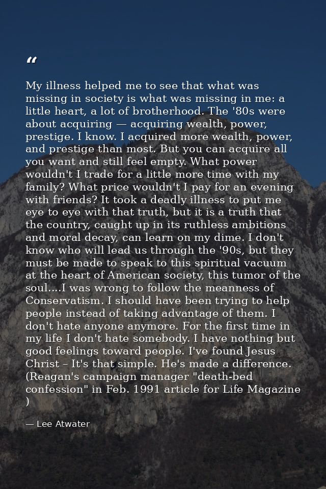 My illness helped me to see that what was missing in society is what was missing in me: a little heart, a lot of brother — Lee Atwater