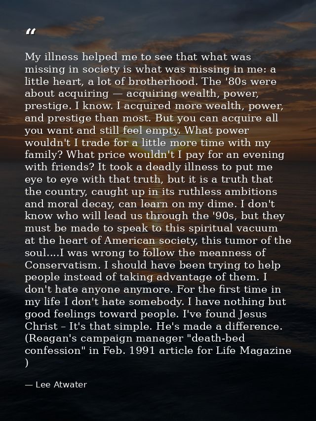 My illness helped me to see that what was missing in society is what was missing in me: a little heart, a lot of brother — Lee Atwater