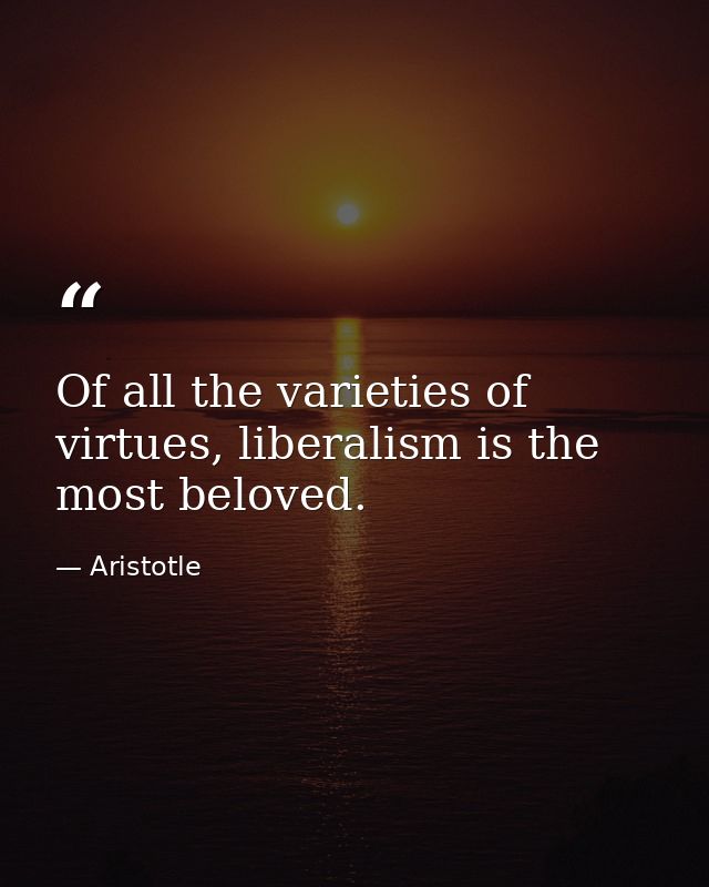 Of all the varieties of virtues, liberalism is the most beloved. — Aristotle