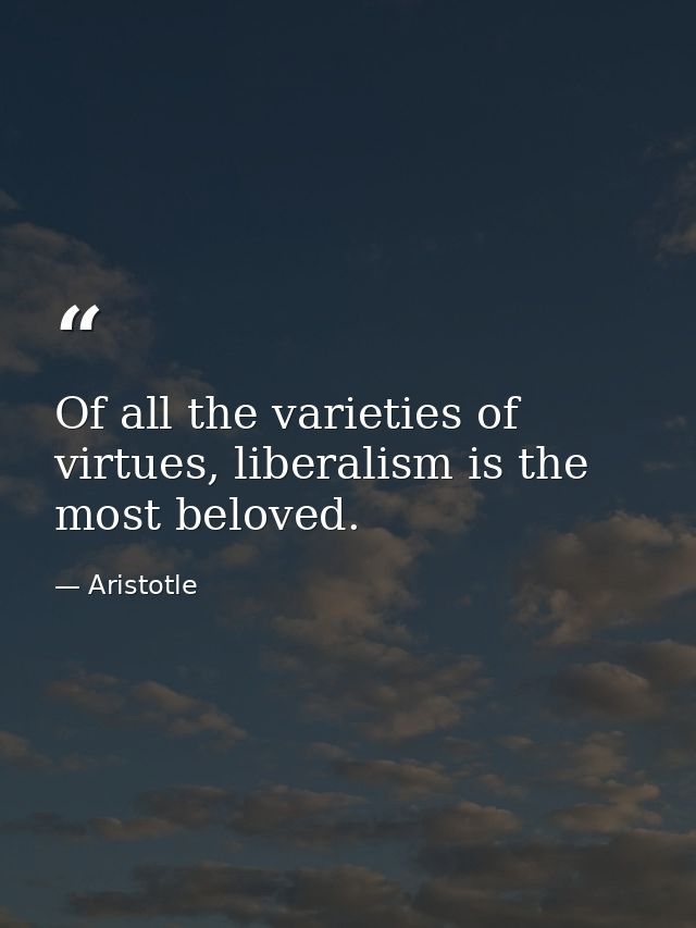 Of all the varieties of virtues, liberalism is the most beloved. — Aristotle