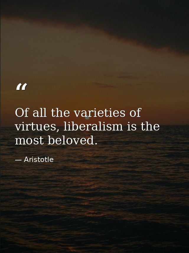 Of all the varieties of virtues, liberalism is the most beloved. — Aristotle