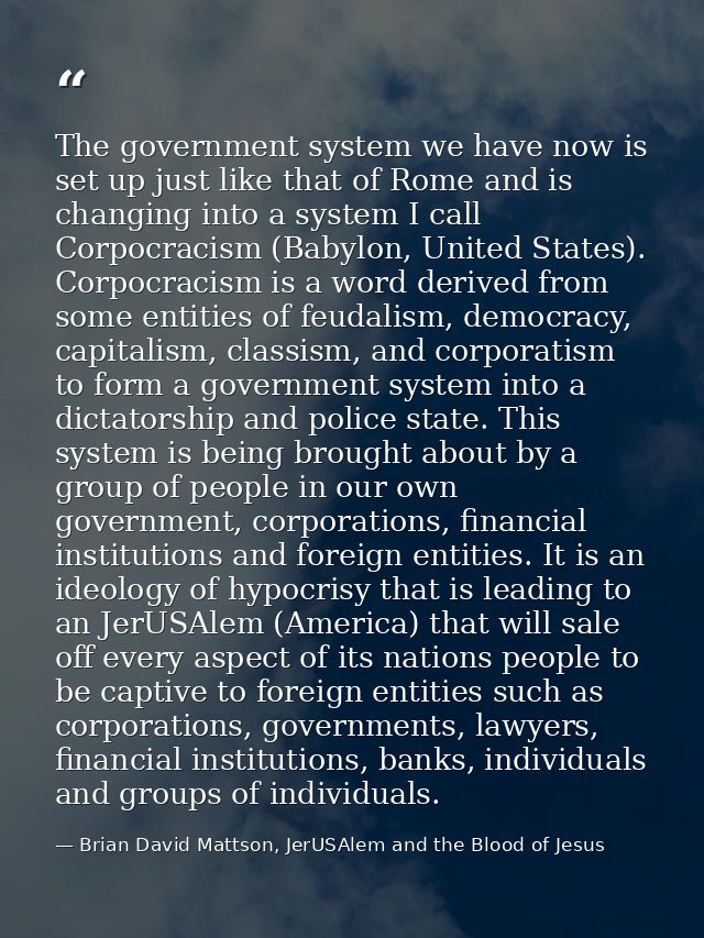 The government system we have now is set up just like that of Rome and is changing into a system I call Corpocracism (Ba — Brian David Mattson, JerUSAlem and the Blood of Jesus
