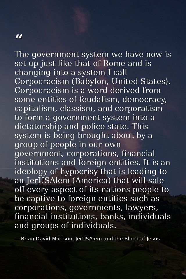 The government system we have now is set up just like that of Rome and is changing into a system I call Corpocracism (Ba — Brian David Mattson, JerUSAlem and the Blood of Jesus