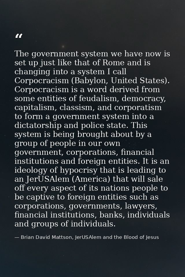 The government system we have now is set up just like that of Rome and is changing into a system I call Corpocracism (Ba — Brian David Mattson, JerUSAlem and the Blood of Jesus