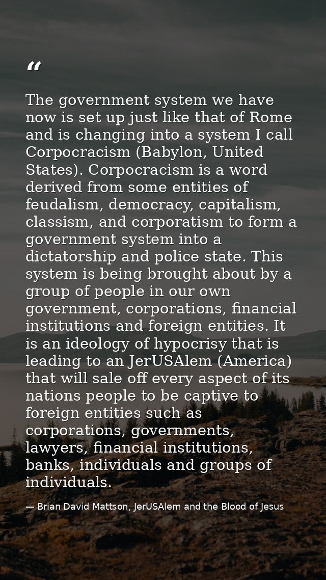 The government system we have now is set up just like that of Rome and is changing into a system I call Corpocracism (Ba — Brian David Mattson, JerUSAlem and the Blood of Jesus