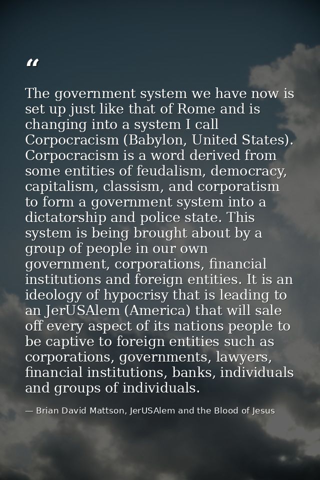 The government system we have now is set up just like that of Rome and is changing into a system I call Corpocracism (Ba — Brian David Mattson, JerUSAlem and the Blood of Jesus