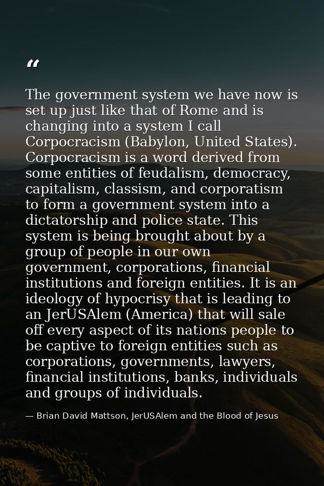 The government system we have now is set up just like that of Rome and is changing into a system I call Corpocracism (Ba — Brian David Mattson, JerUSAlem and the Blood of Jesus