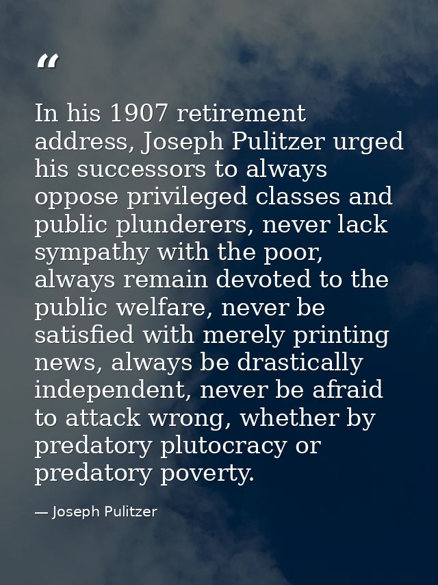 In his 1907 retirement address, Joseph Pulitzer urged his successors to always oppose privileged classes and public plun — Joseph Pulitzer