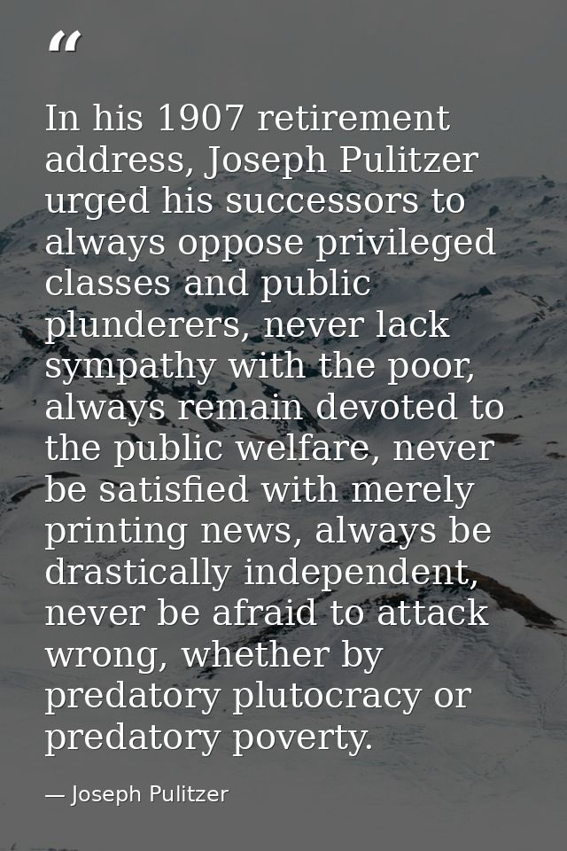 In his 1907 retirement address, Joseph Pulitzer urged his successors to always oppose privileged classes and public plun — Joseph Pulitzer