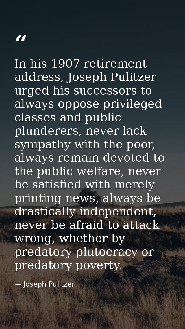 In his 1907 retirement address, Joseph Pulitzer urged his successors to always oppose privileged classes and public plun — Joseph Pulitzer