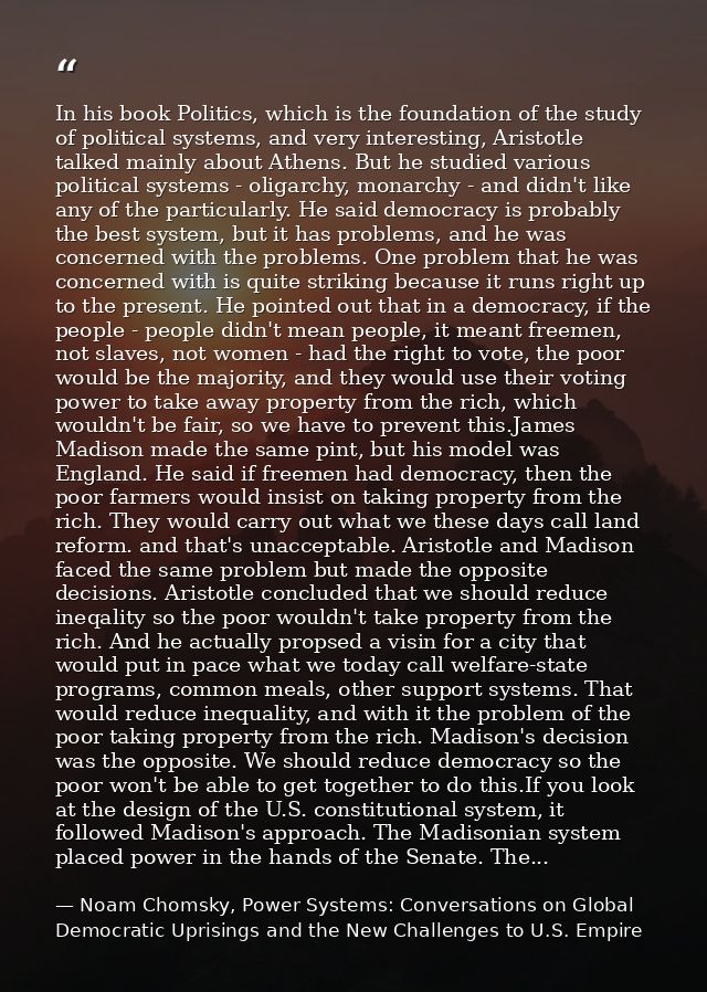 In his book Politics, which is the foundation of the study of political systems, and very interesting, Aristotle talked  — Noam Chomsky, Power Systems: Conversations on Global Democratic Uprisings and the New Challenges to U.S. Empire