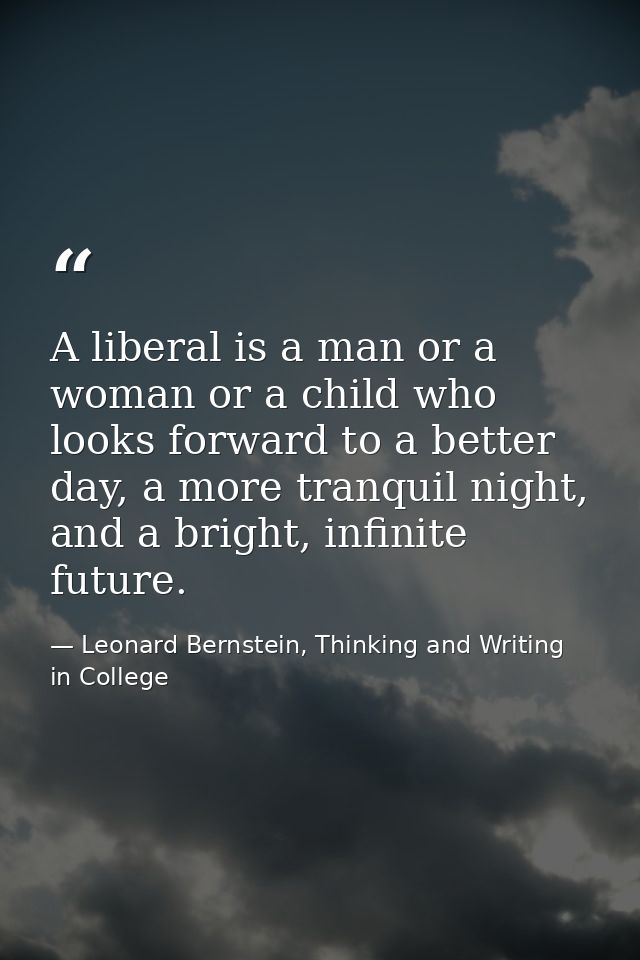 A liberal is a man or a woman or a child who looks forward to a better day, a more tranquil night, and a bright, infinit — Leonard Bernstein, Thinking and Writing in College